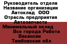 Руководитель отдела › Название организации ­ Автоклад, ООО › Отрасль предприятия ­ Автозапчасти › Минимальный оклад ­ 40 000 - Все города Работа » Вакансии   . Тамбовская обл.,Моршанск г.